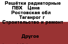 Решётки радиаторные ПВХ › Цена ­ 300 - Ростовская обл., Таганрог г. Строительство и ремонт » Другое   
